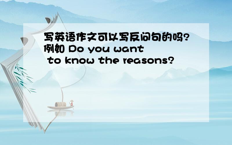 写英语作文可以写反问句的吗?例如 Do you want to know the reasons?