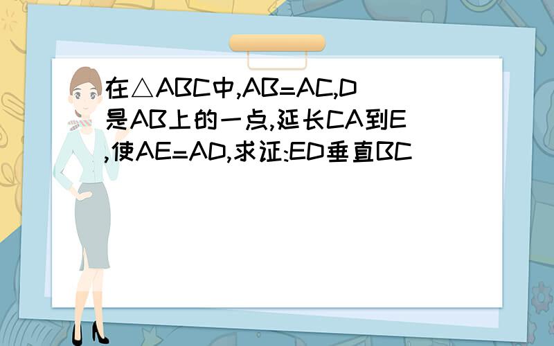 在△ABC中,AB=AC,D是AB上的一点,延长CA到E,使AE=AD,求证:ED垂直BC