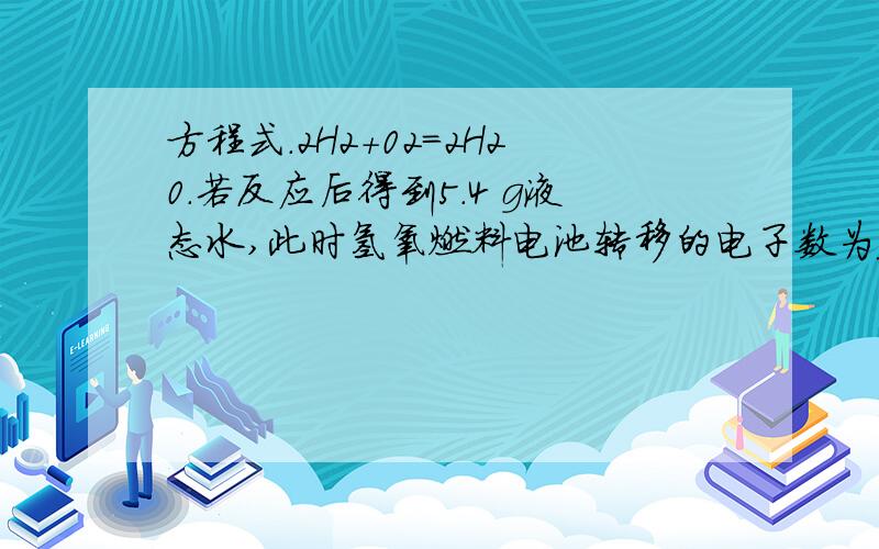 方程式.2H2+02=2H20.若反应后得到5.4 g液态水,此时氢氧燃料电池转移的电子数为______________