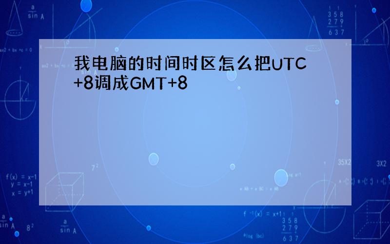 我电脑的时间时区怎么把UTC+8调成GMT+8