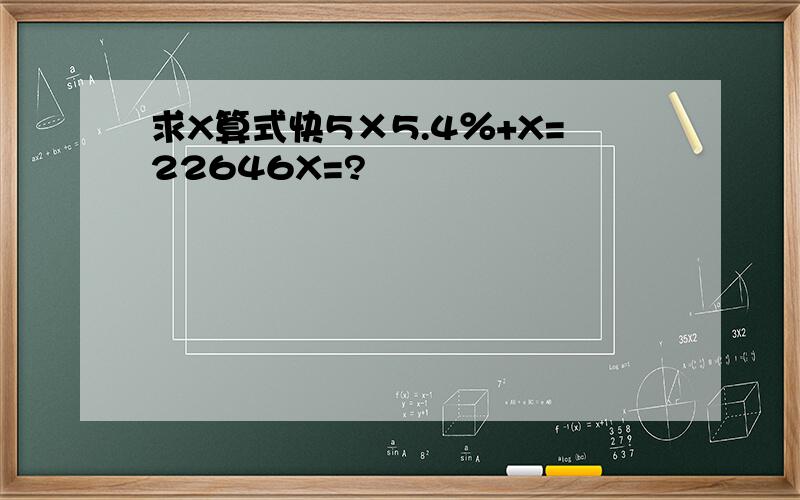 求X算式快5×5.4％+X=22646X=?