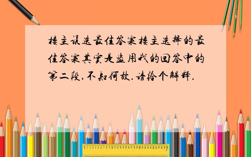 楼主误选最佳答案楼主选择的最佳答案其实是盗用我的回答中的第二段,不知何故.请给个解释.