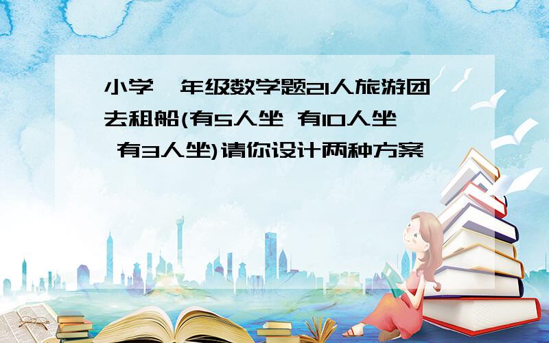 小学一年级数学题21人旅游团去租船(有5人坐 有10人坐 有3人坐)请你设计两种方案