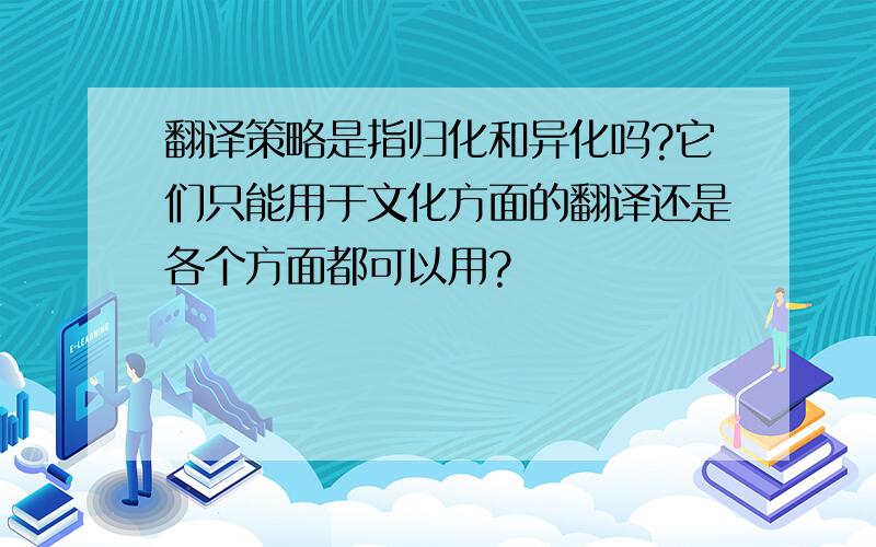 翻译策略是指归化和异化吗?它们只能用于文化方面的翻译还是各个方面都可以用?