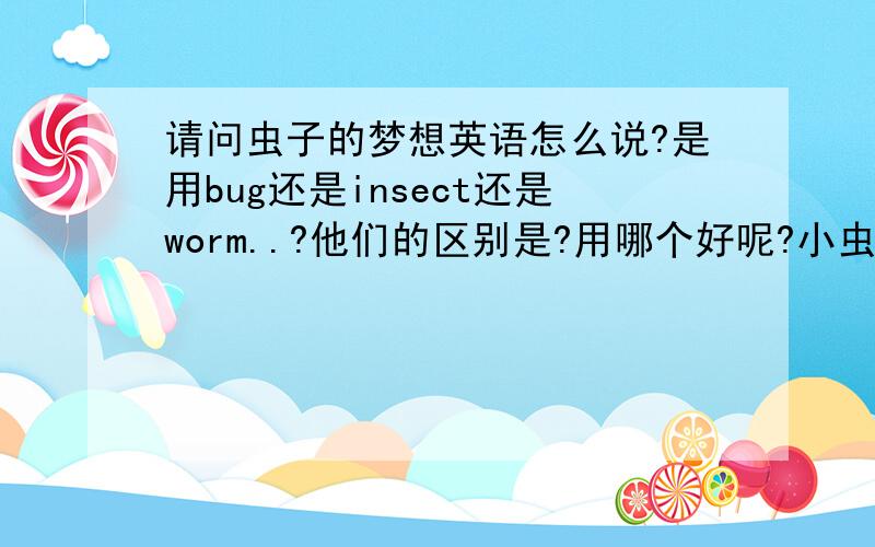 请问虫子的梦想英语怎么说?是用bug还是insect还是worm..?他们的区别是?用哪个好呢?小虫子,可爱一点的.