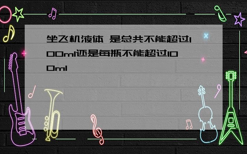 坐飞机液体 是总共不能超过100ml还是每瓶不能超过100ml