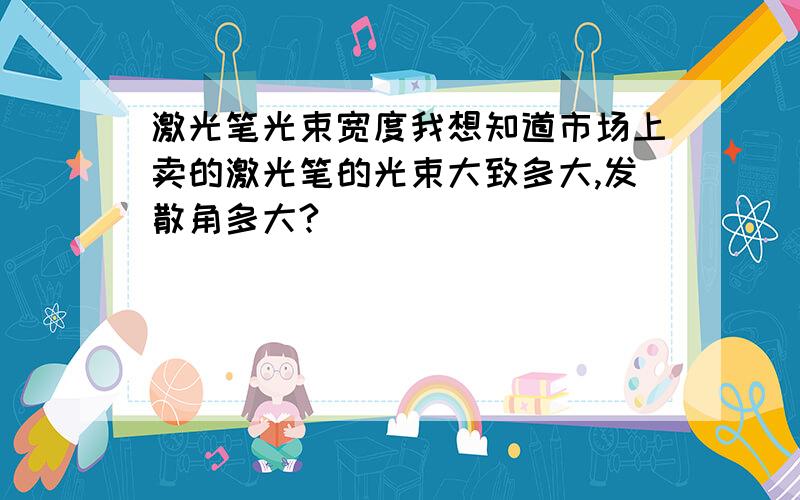 激光笔光束宽度我想知道市场上卖的激光笔的光束大致多大,发散角多大?