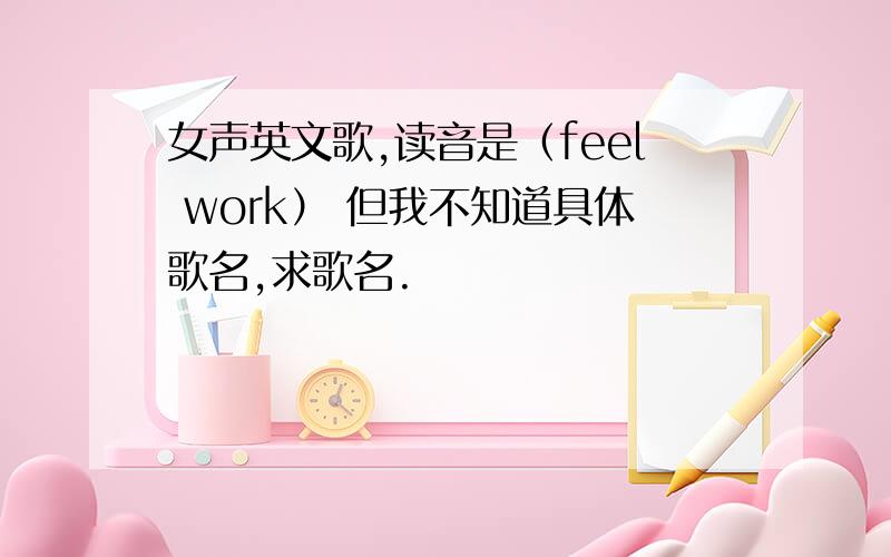 女声英文歌,读音是（feel work） 但我不知道具体歌名,求歌名.