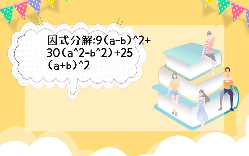 因式分解:9(a-b)^2+30(a^2-b^2)+25(a+b)^2