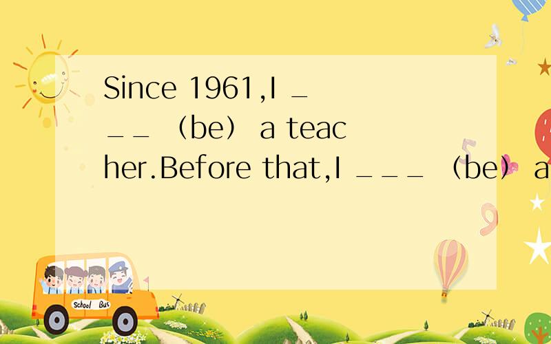 Since 1961,I ___ （be） a teacher.Before that,I ___ （be） a stu