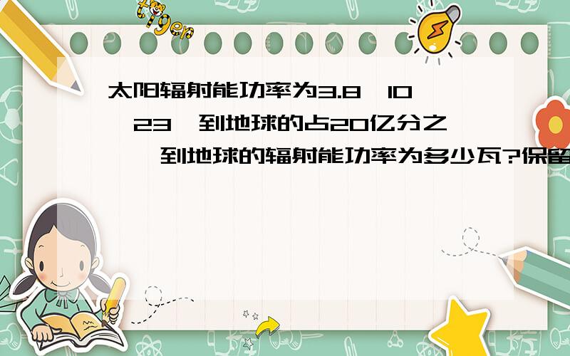 太阳辐射能功率为3.8*10^23,到地球的占20亿分之一,到地球的辐射能功率为多少瓦?保留一个有效数字