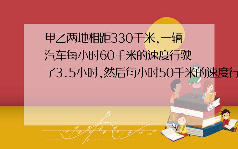 甲乙两地相距330千米,一辆汽车每小时60千米的速度行驶了3.5小时,然后每小时50千米的速度行完全程,