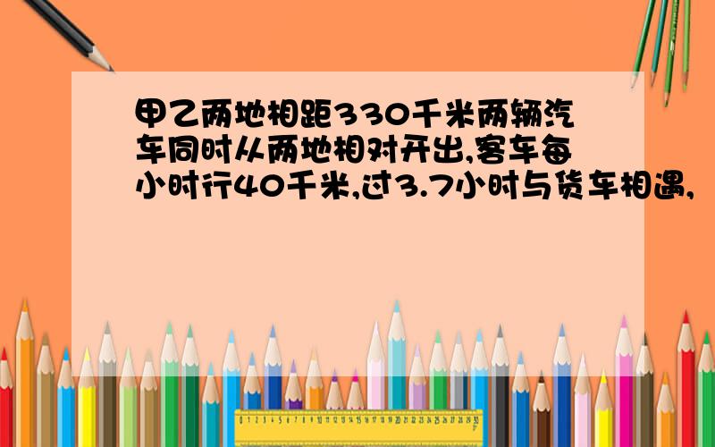 甲乙两地相距330千米两辆汽车同时从两地相对开出,客车每小时行40千米,过3.7小时与货车相遇,