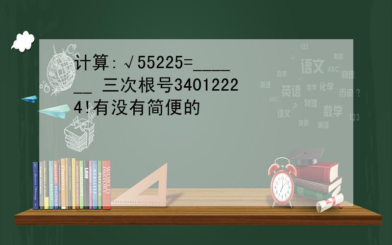 计算:√55225=______ 三次根号34012224!有没有简便的