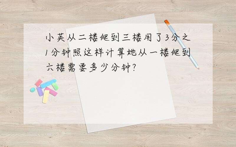 小英从二楼爬到三楼用了3分之1分钟照这样计算她从一楼爬到六楼需要多少分钟?