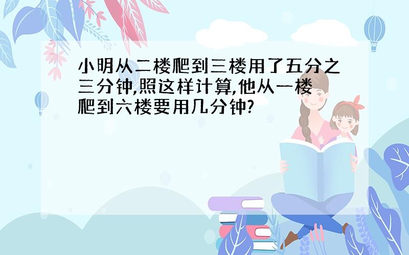 小明从二楼爬到三楼用了五分之三分钟,照这样计算,他从一楼爬到六楼要用几分钟?