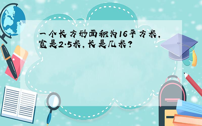 一个长方形面积为16平方米,宽是2.5米,长是几米?