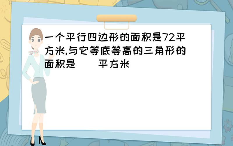 一个平行四边形的面积是72平方米,与它等底等高的三角形的面积是（）平方米