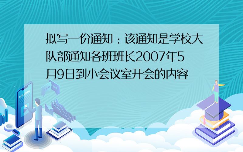 拟写一份通知：该通知是学校大队部通知各班班长2007年5月9日到小会议室开会的内容