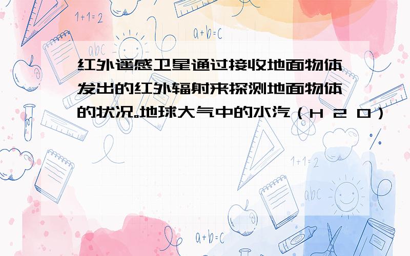 红外遥感卫星通过接收地面物体发出的红外辐射来探测地面物体的状况。地球大气中的水汽（H 2 O）、二氧化碳（CO 2 ）能