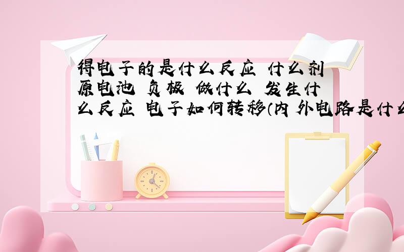 得电子的是什么反应 什么剂 原电池 负极 做什么 发生什么反应 电子如何转移（内外电路是什么）