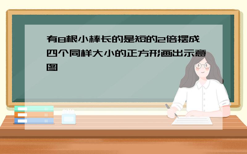 有8根小棒长的是短的2倍摆成四个同样大小的正方形画出示意图