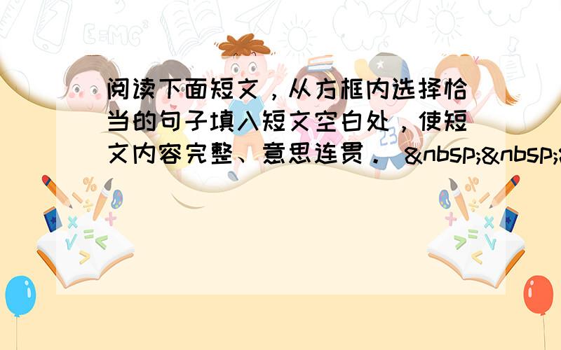 阅读下面短文，从方框内选择恰当的句子填入短文空白处，使短文内容完整、意思连贯。     A