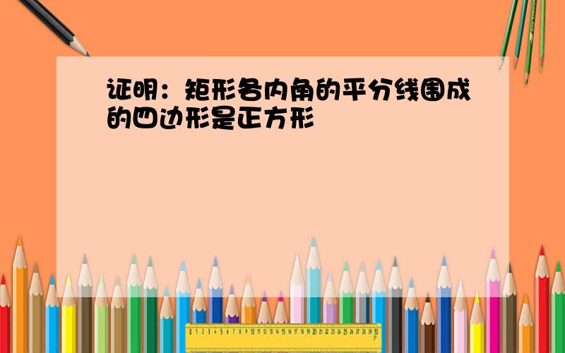 证明：矩形各内角的平分线围成的四边形是正方形