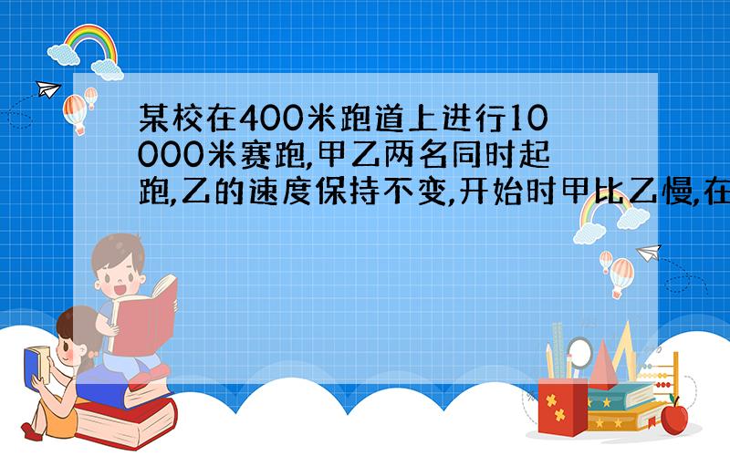 某校在400米跑道上进行10000米赛跑,甲乙两名同时起跑,乙的速度保持不变,开始时甲比乙慢,在第15分钟时甲加快速度,