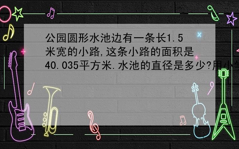 公园圆形水池边有一条长1.5米宽的小路,这条小路的面积是40.035平方米.水池的直径是多少?用小学方法解答