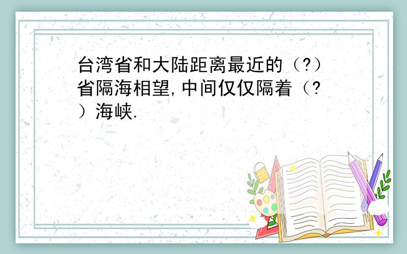 台湾省和大陆距离最近的（?）省隔海相望,中间仅仅隔着（?）海峡.