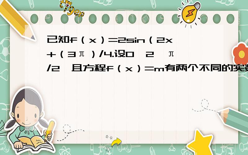 已知f（x）=2sin（2x+（3π）/4.设0＜2＜π/2,且方程f（x）=m有两个不同的实数根,求实数m的取值范围和