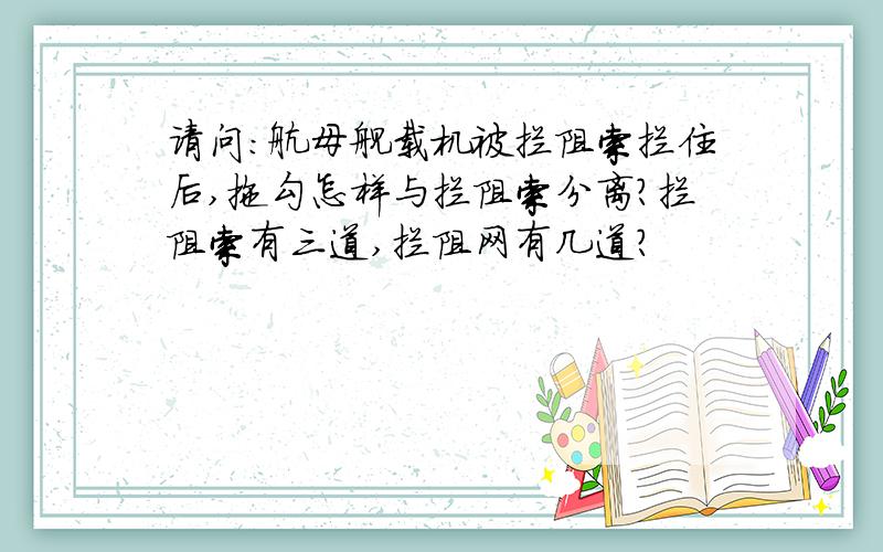 请问：航母舰载机被拦阻索拦住后,拖勾怎样与拦阻索分离?拦阻索有三道,拦阻网有几道?