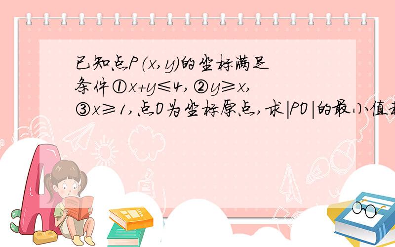 已知点P（x,y)的坐标满足条件①x+y≤4,②y≥x,③x≥1,点O为坐标原点,求｜PO｜的最小值和最大值.