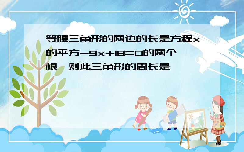 等腰三角形的两边的长是方程x的平方-9x+18=0的两个根,则此三角形的周长是————