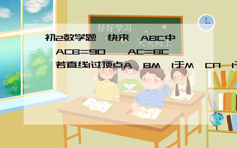 初2数学题,快来△ABC中,∠ACB=90°,AC=BC,若直线l过顶点A,BM⊥l于M,CN⊥l于N.（1）求证：BM