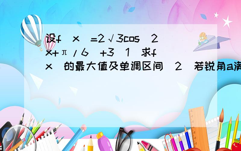 设f(x)=2√3cos(2x+π/6)+3(1)求f(x)的最大值及单调区间(2)若锐角a满足f(a)=3-2√3,求