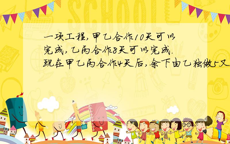 一项工程,甲乙合作10天可以完成,乙丙合作8天可以完成.现在甲乙丙合作4天后,余下由乙独做5又2分之1天