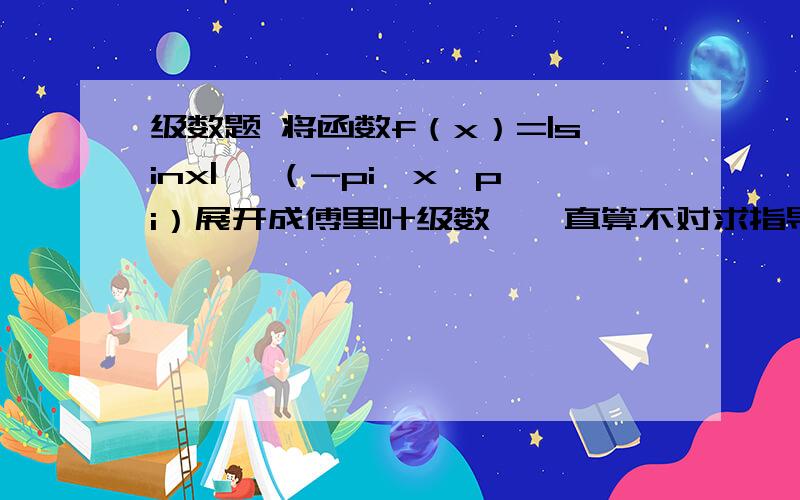 级数题 将函数f（x）=|sinx| ,（-pi《x《pi）展开成傅里叶级数,一直算不对求指导,