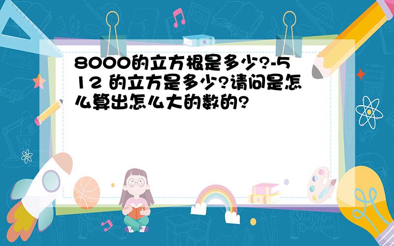 8000的立方根是多少?-512 的立方是多少?请问是怎么算出怎么大的数的?