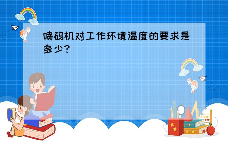 喷码机对工作环境温度的要求是多少?