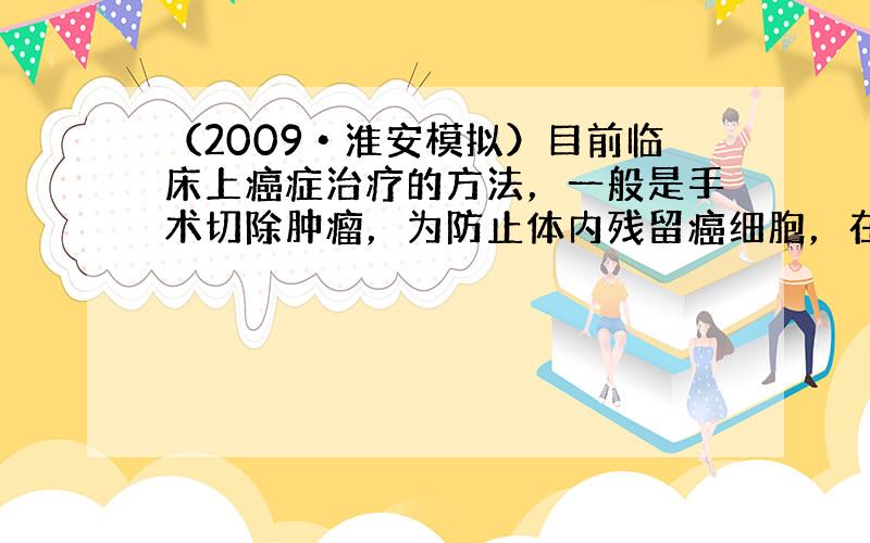 （2009•淮安模拟）目前临床上癌症治疗的方法，一般是手术切除肿瘤，为防止体内残留癌细胞，在手术后进行化疗，某生物兴趣小