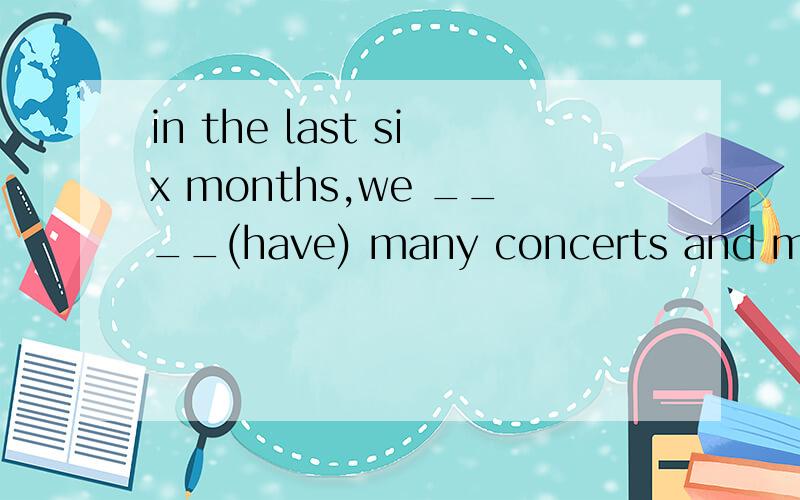 in the last six months,we ____(have) many concerts and made