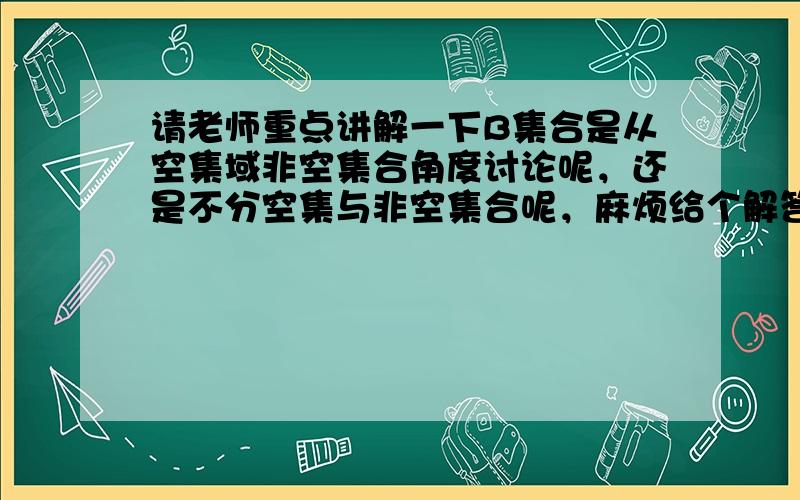 请老师重点讲解一下B集合是从空集域非空集合角度讨论呢，还是不分空集与非空集合呢，麻烦给个解答的详细解析过程，多谢