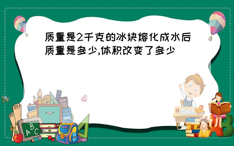 质量是2千克的冰块熔化成水后质量是多少,体积改变了多少