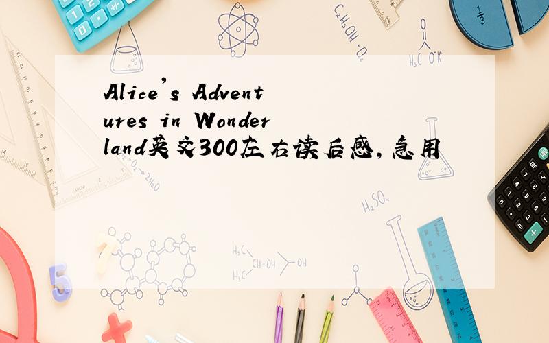 Alice's Adventures in Wonderland英文300左右读后感,急用