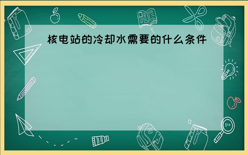 核电站的冷却水需要的什么条件