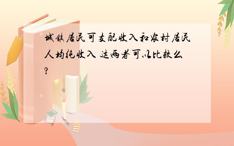 城镇居民可支配收入和农村居民人均纯收入 这两者可以比较么?