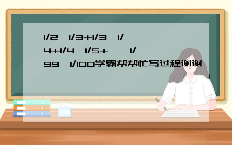 1/2*1/3+1/3*1/4+1/4*1/5+……1/99*1/100学霸帮帮忙写过程谢谢