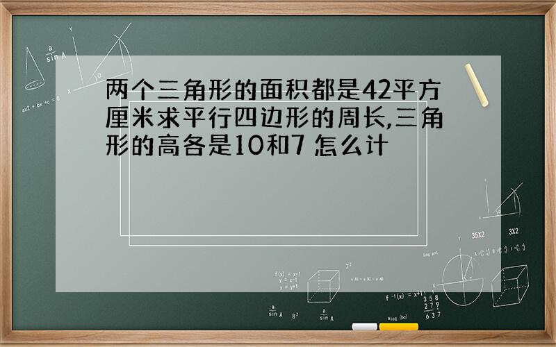 两个三角形的面积都是42平方厘米求平行四边形的周长,三角形的高各是10和7 怎么计